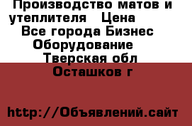 	Производство матов и утеплителя › Цена ­ 100 - Все города Бизнес » Оборудование   . Тверская обл.,Осташков г.